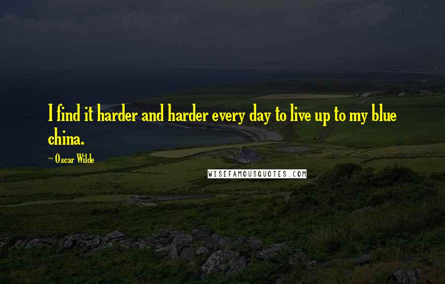 Oscar Wilde Quotes: I find it harder and harder every day to live up to my blue china.