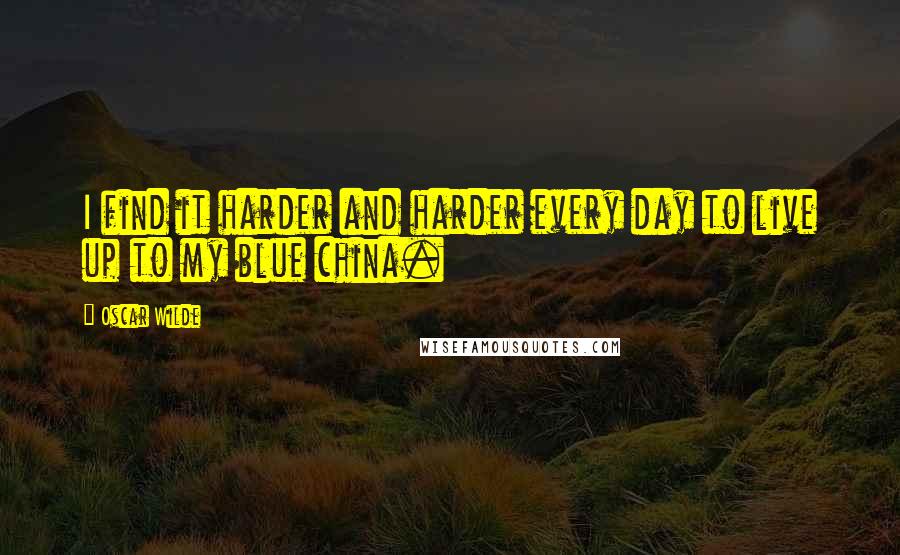 Oscar Wilde Quotes: I find it harder and harder every day to live up to my blue china.