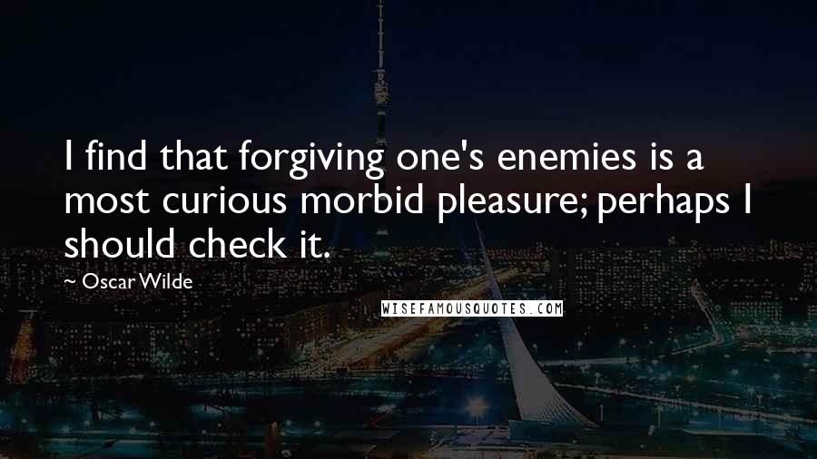 Oscar Wilde Quotes: I find that forgiving one's enemies is a most curious morbid pleasure; perhaps I should check it.