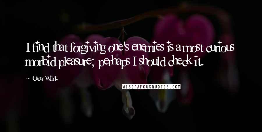 Oscar Wilde Quotes: I find that forgiving one's enemies is a most curious morbid pleasure; perhaps I should check it.