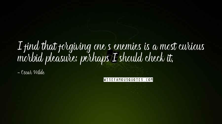 Oscar Wilde Quotes: I find that forgiving one's enemies is a most curious morbid pleasure; perhaps I should check it.