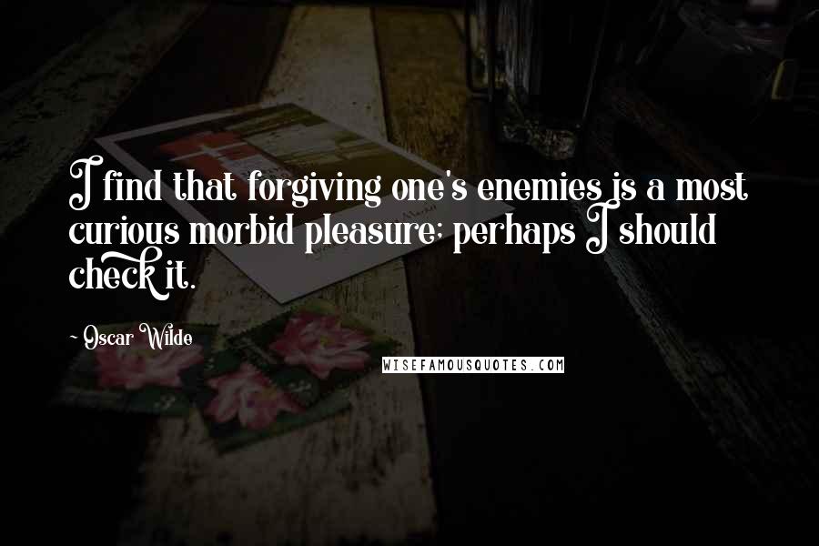 Oscar Wilde Quotes: I find that forgiving one's enemies is a most curious morbid pleasure; perhaps I should check it.