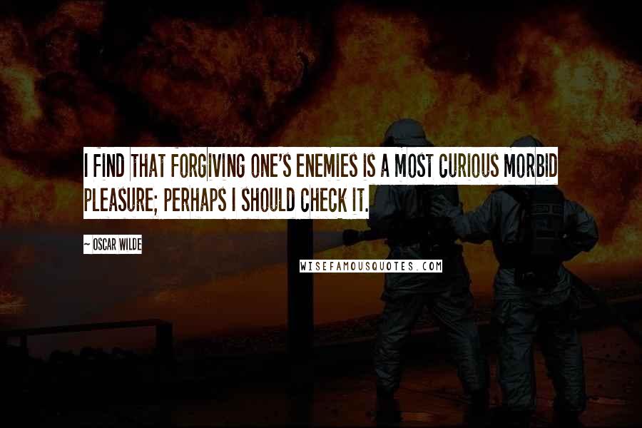 Oscar Wilde Quotes: I find that forgiving one's enemies is a most curious morbid pleasure; perhaps I should check it.