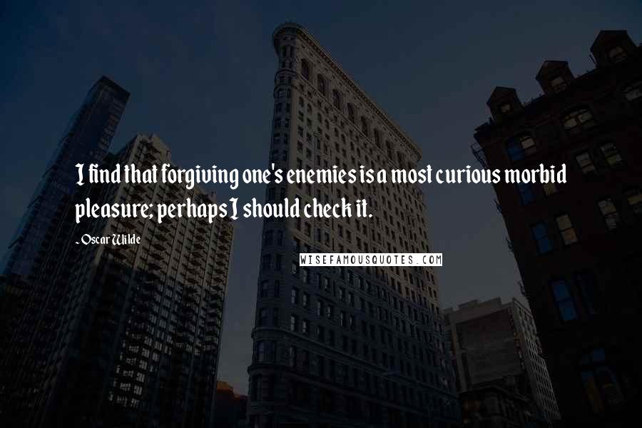 Oscar Wilde Quotes: I find that forgiving one's enemies is a most curious morbid pleasure; perhaps I should check it.