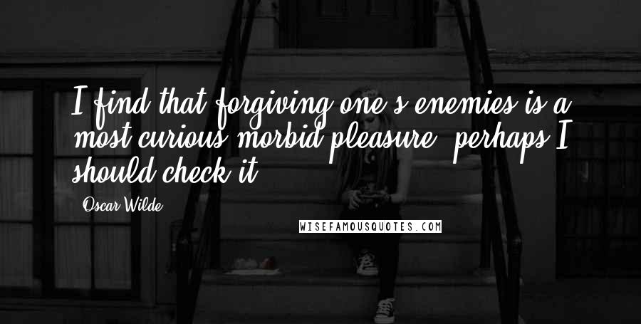 Oscar Wilde Quotes: I find that forgiving one's enemies is a most curious morbid pleasure; perhaps I should check it.