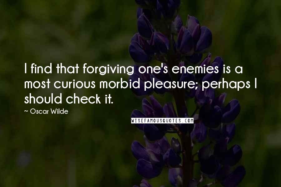 Oscar Wilde Quotes: I find that forgiving one's enemies is a most curious morbid pleasure; perhaps I should check it.