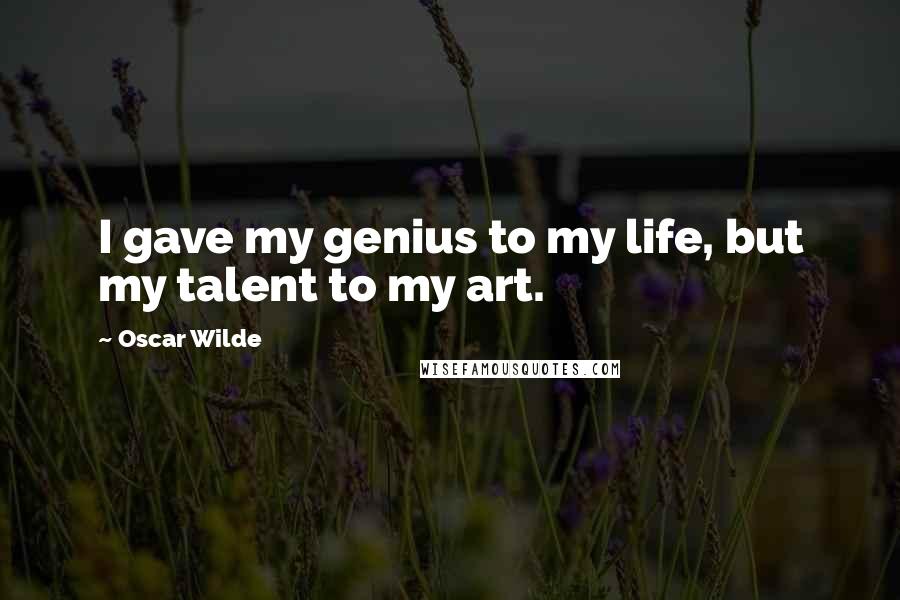 Oscar Wilde Quotes: I gave my genius to my life, but my talent to my art.