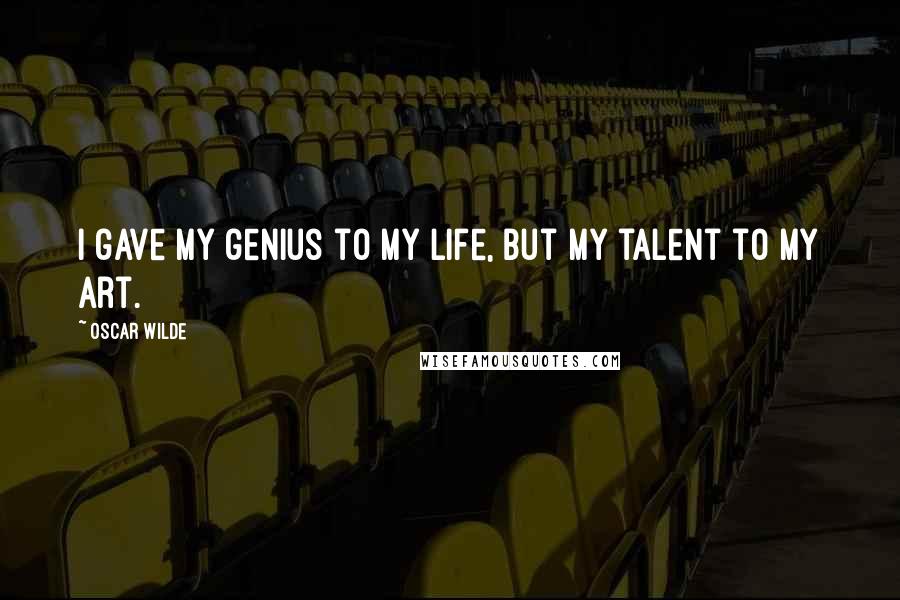 Oscar Wilde Quotes: I gave my genius to my life, but my talent to my art.