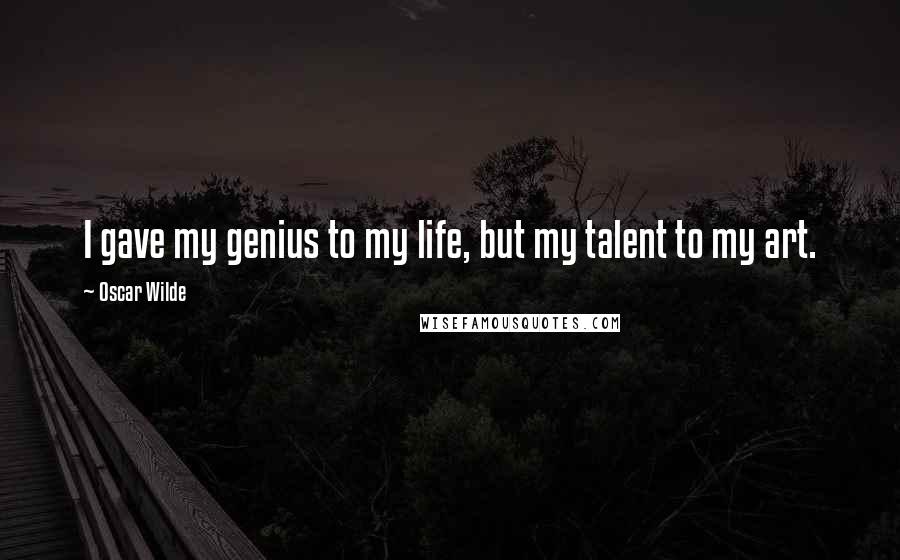Oscar Wilde Quotes: I gave my genius to my life, but my talent to my art.