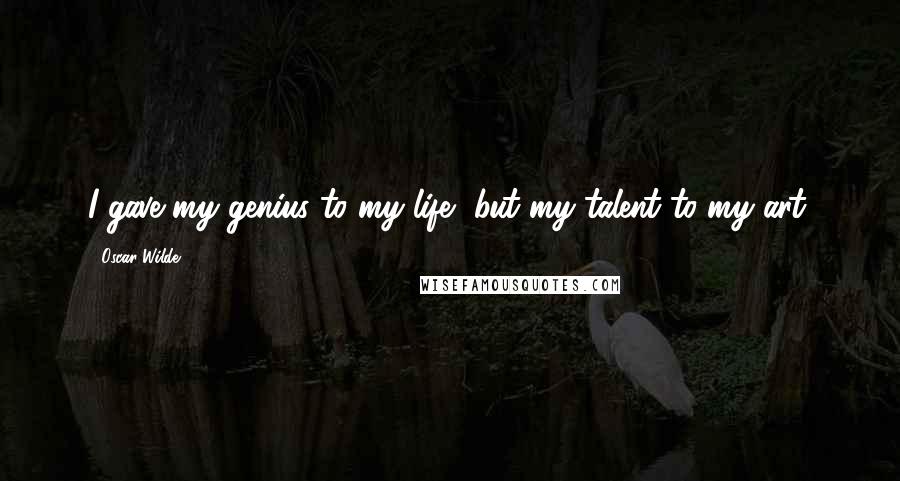 Oscar Wilde Quotes: I gave my genius to my life, but my talent to my art.