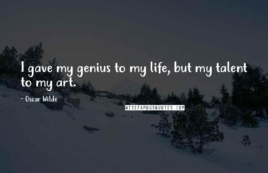 Oscar Wilde Quotes: I gave my genius to my life, but my talent to my art.