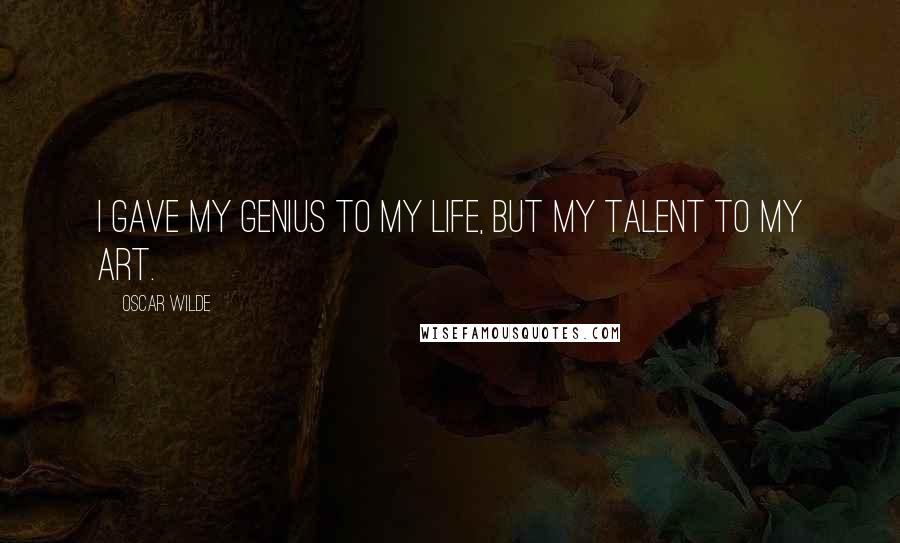 Oscar Wilde Quotes: I gave my genius to my life, but my talent to my art.