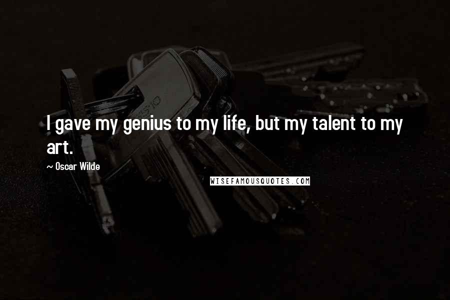 Oscar Wilde Quotes: I gave my genius to my life, but my talent to my art.