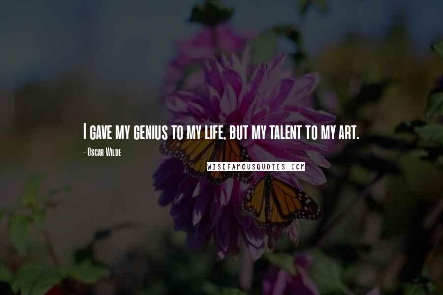 Oscar Wilde Quotes: I gave my genius to my life, but my talent to my art.