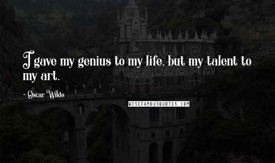 Oscar Wilde Quotes: I gave my genius to my life, but my talent to my art.