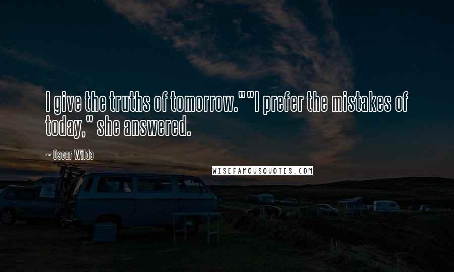 Oscar Wilde Quotes: I give the truths of tomorrow.""I prefer the mistakes of today," she answered.