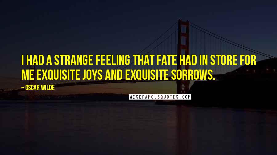 Oscar Wilde Quotes: I had a strange feeling that Fate had in store for me exquisite joys and exquisite sorrows.