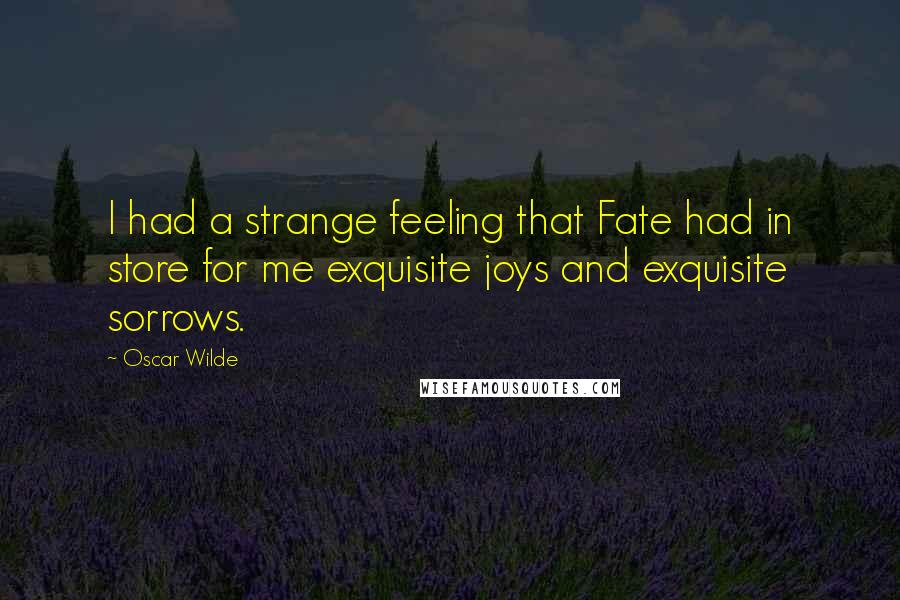 Oscar Wilde Quotes: I had a strange feeling that Fate had in store for me exquisite joys and exquisite sorrows.