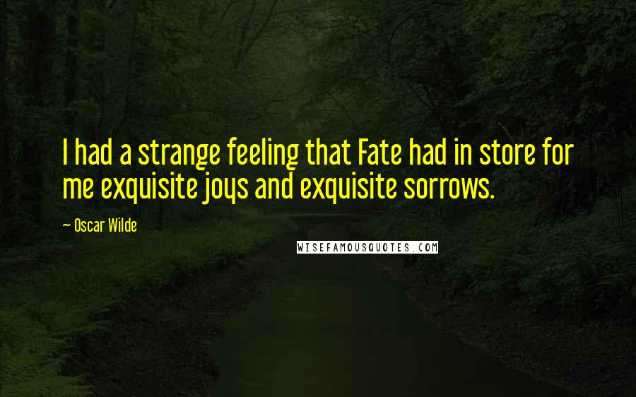 Oscar Wilde Quotes: I had a strange feeling that Fate had in store for me exquisite joys and exquisite sorrows.