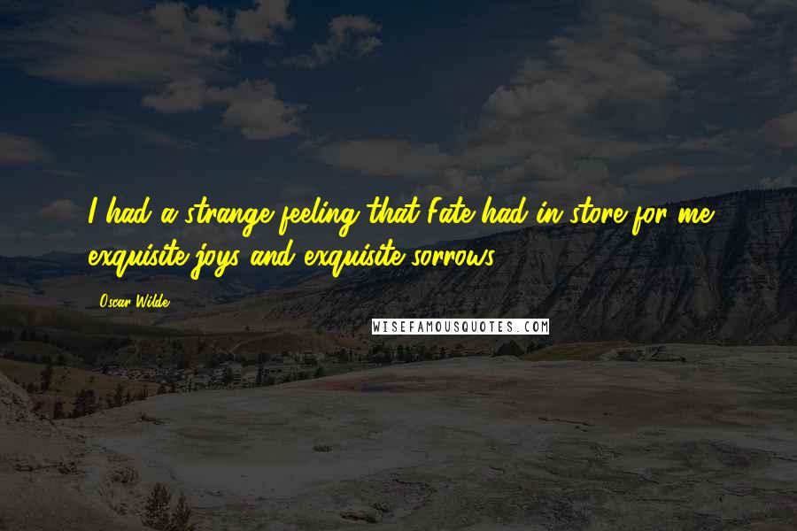 Oscar Wilde Quotes: I had a strange feeling that Fate had in store for me exquisite joys and exquisite sorrows.