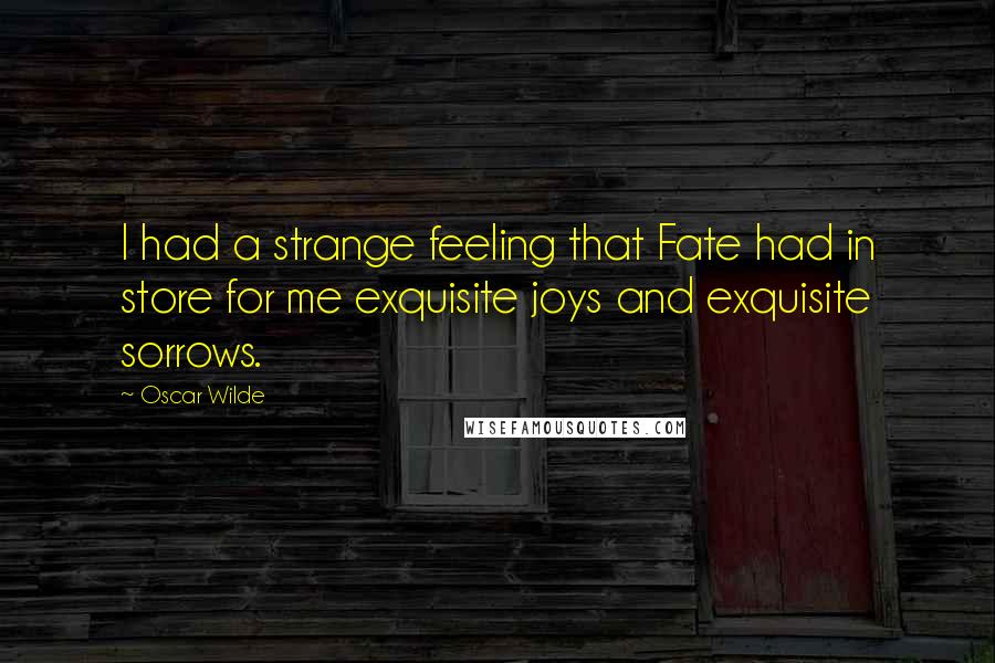Oscar Wilde Quotes: I had a strange feeling that Fate had in store for me exquisite joys and exquisite sorrows.