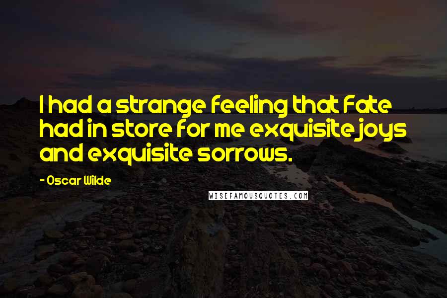 Oscar Wilde Quotes: I had a strange feeling that Fate had in store for me exquisite joys and exquisite sorrows.