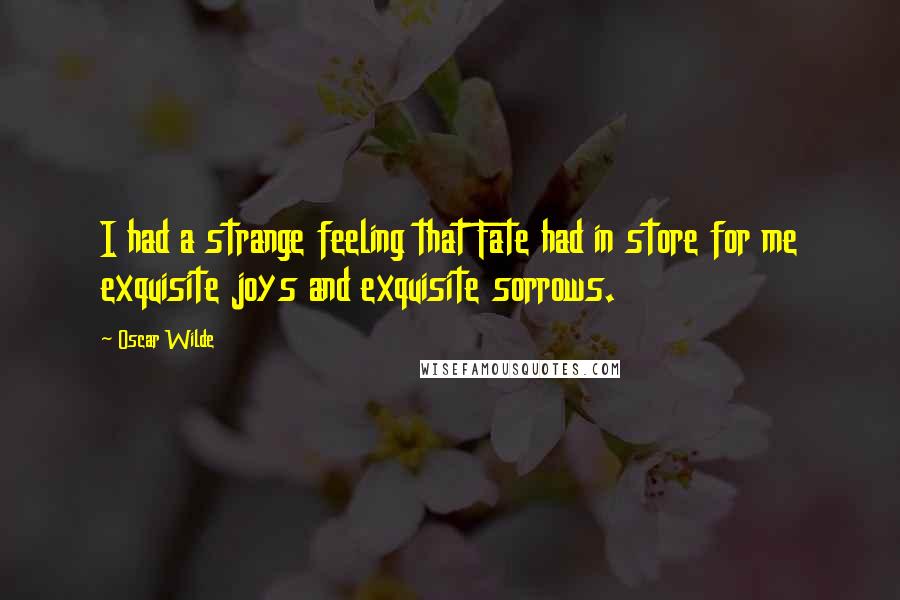 Oscar Wilde Quotes: I had a strange feeling that Fate had in store for me exquisite joys and exquisite sorrows.