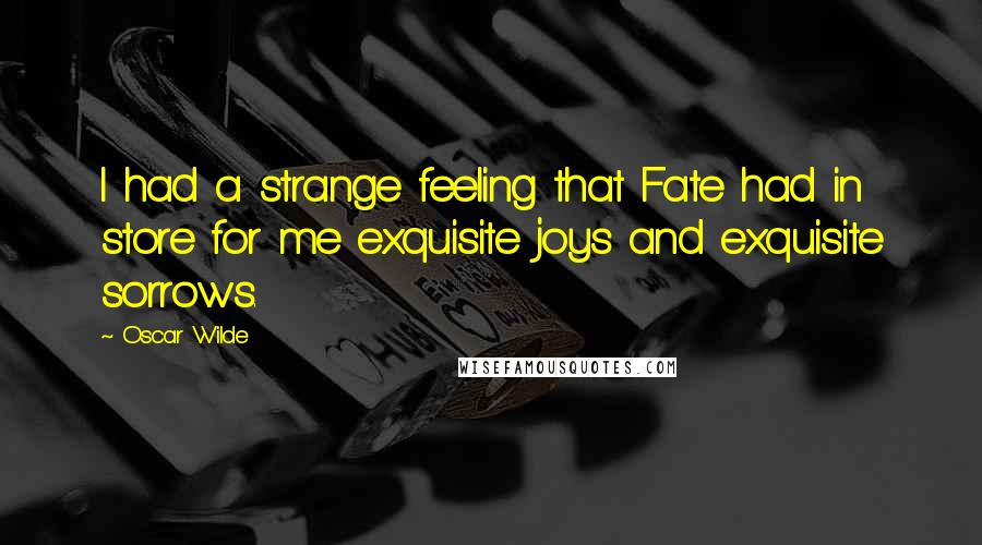 Oscar Wilde Quotes: I had a strange feeling that Fate had in store for me exquisite joys and exquisite sorrows.