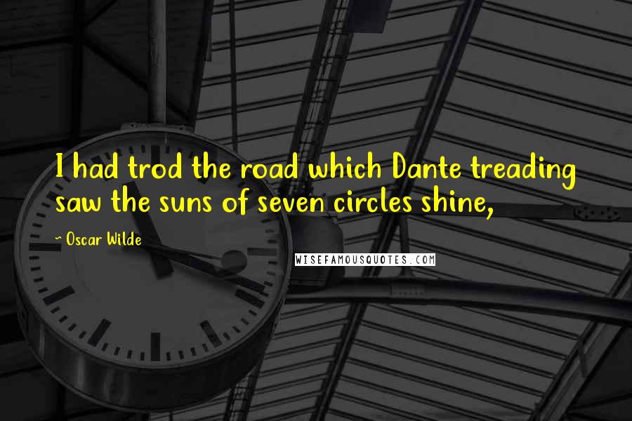 Oscar Wilde Quotes: I had trod the road which Dante treading saw the suns of seven circles shine,