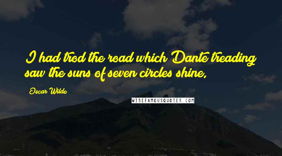 Oscar Wilde Quotes: I had trod the road which Dante treading saw the suns of seven circles shine,