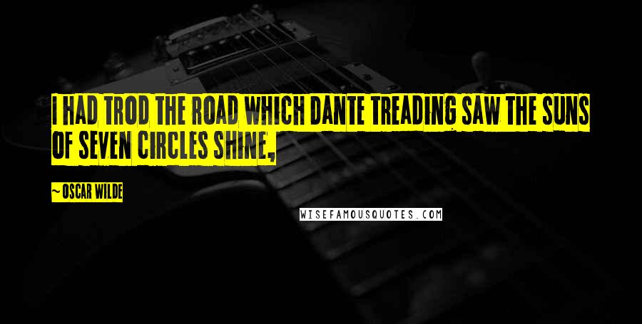 Oscar Wilde Quotes: I had trod the road which Dante treading saw the suns of seven circles shine,