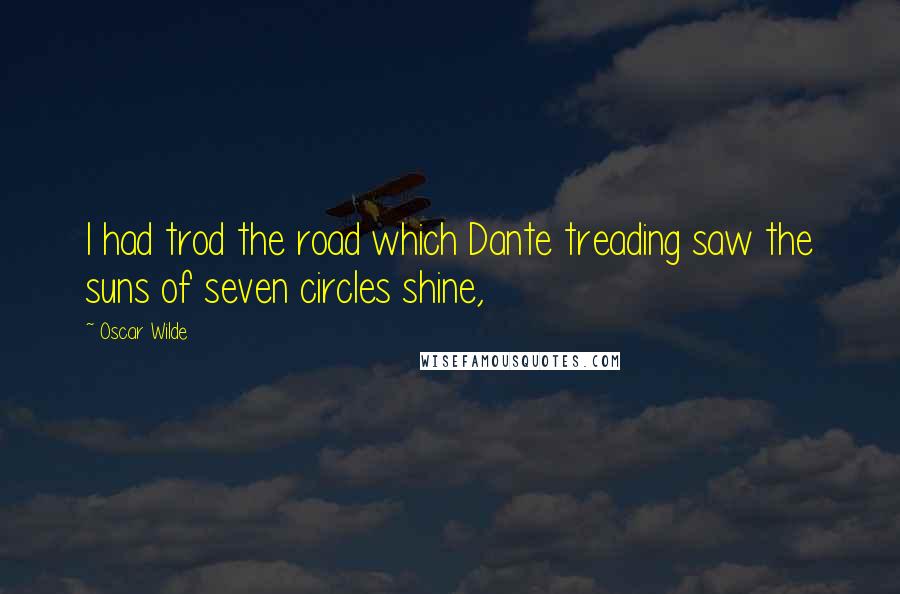 Oscar Wilde Quotes: I had trod the road which Dante treading saw the suns of seven circles shine,
