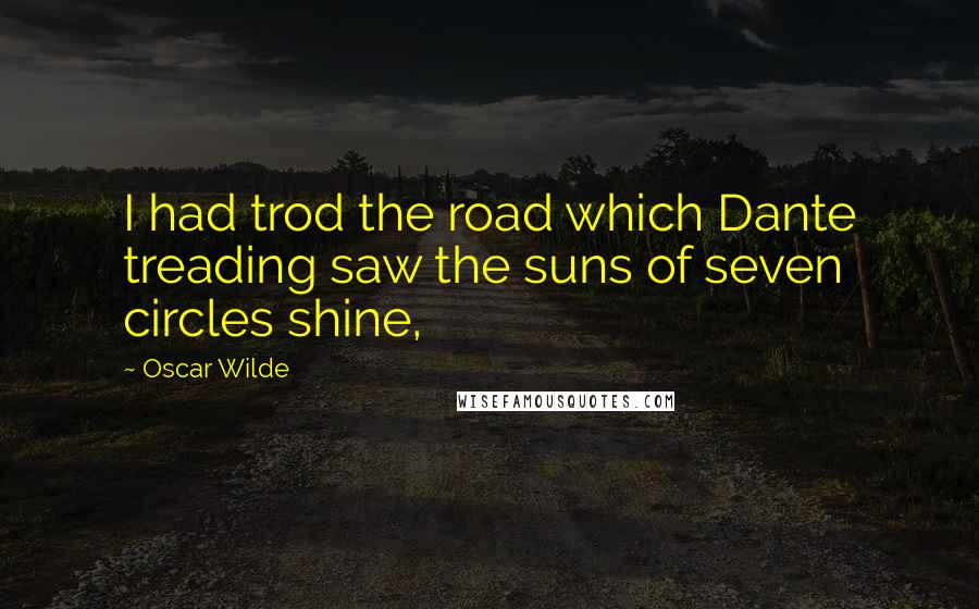 Oscar Wilde Quotes: I had trod the road which Dante treading saw the suns of seven circles shine,