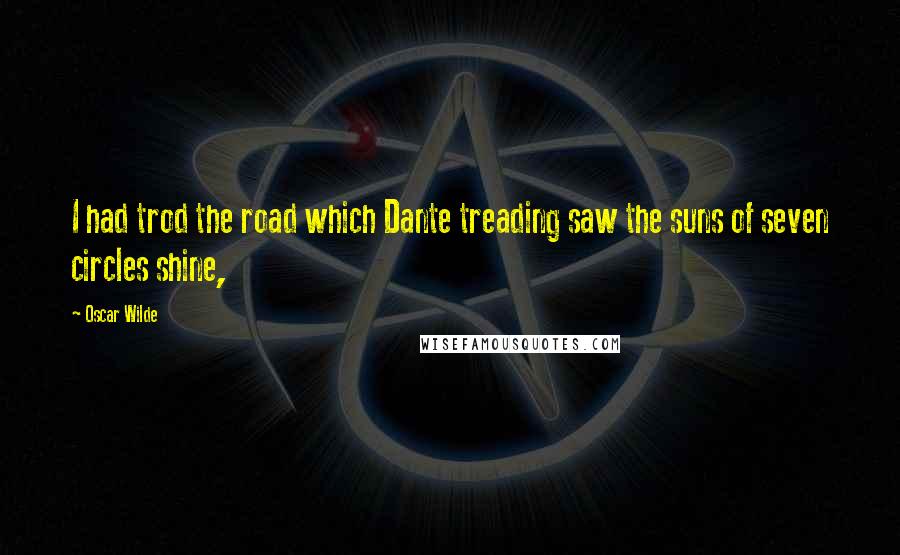 Oscar Wilde Quotes: I had trod the road which Dante treading saw the suns of seven circles shine,