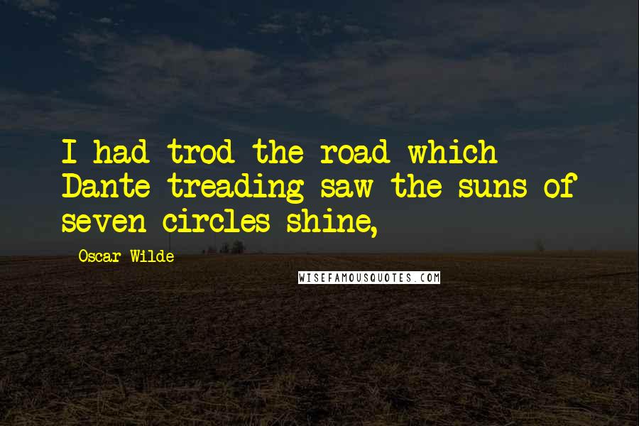 Oscar Wilde Quotes: I had trod the road which Dante treading saw the suns of seven circles shine,