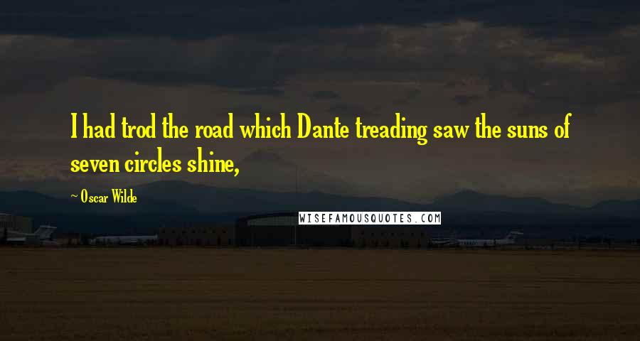 Oscar Wilde Quotes: I had trod the road which Dante treading saw the suns of seven circles shine,