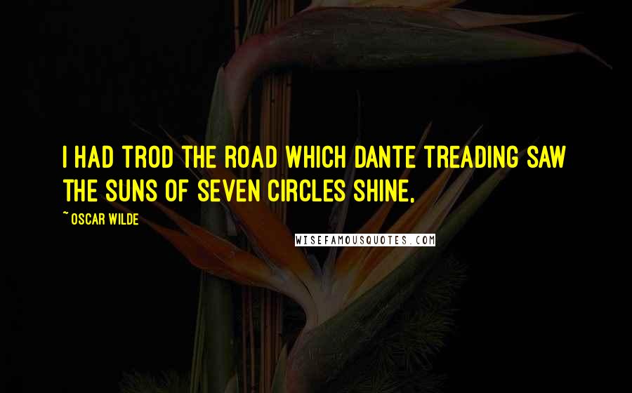 Oscar Wilde Quotes: I had trod the road which Dante treading saw the suns of seven circles shine,