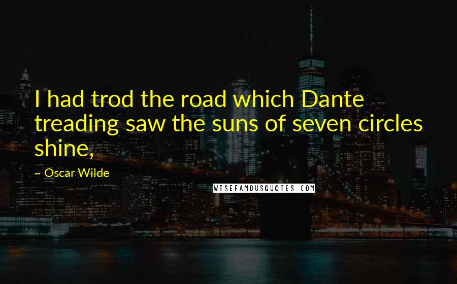 Oscar Wilde Quotes: I had trod the road which Dante treading saw the suns of seven circles shine,