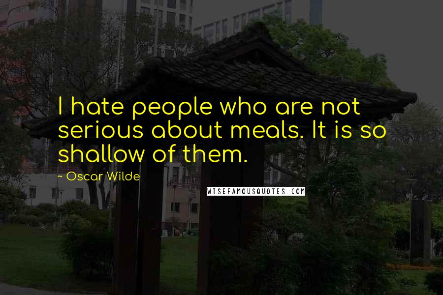 Oscar Wilde Quotes: I hate people who are not serious about meals. It is so shallow of them.