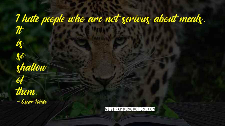 Oscar Wilde Quotes: I hate people who are not serious about meals. It is so shallow of them.