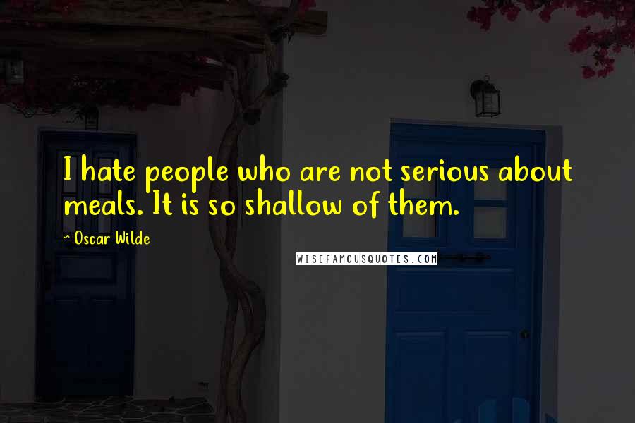 Oscar Wilde Quotes: I hate people who are not serious about meals. It is so shallow of them.