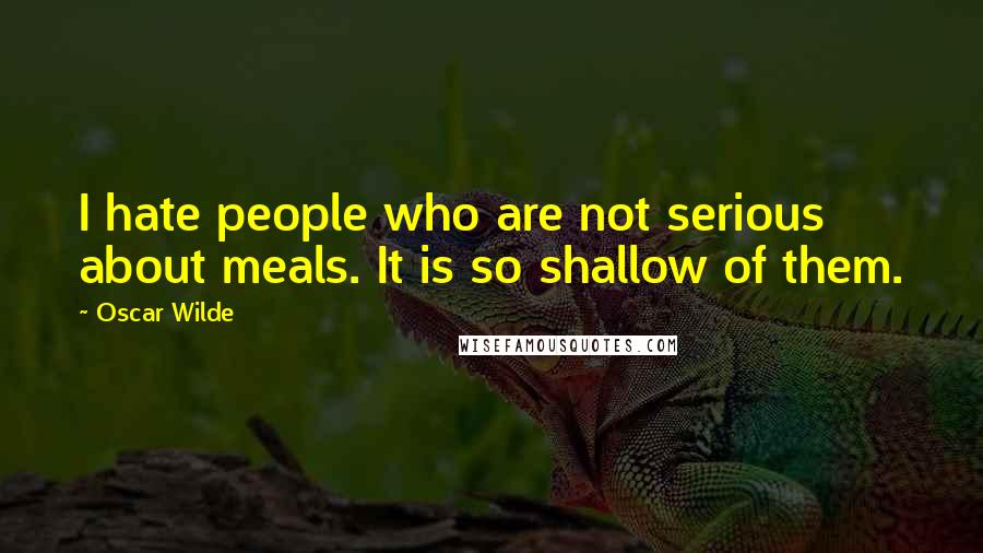 Oscar Wilde Quotes: I hate people who are not serious about meals. It is so shallow of them.