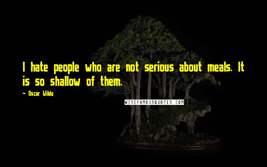 Oscar Wilde Quotes: I hate people who are not serious about meals. It is so shallow of them.