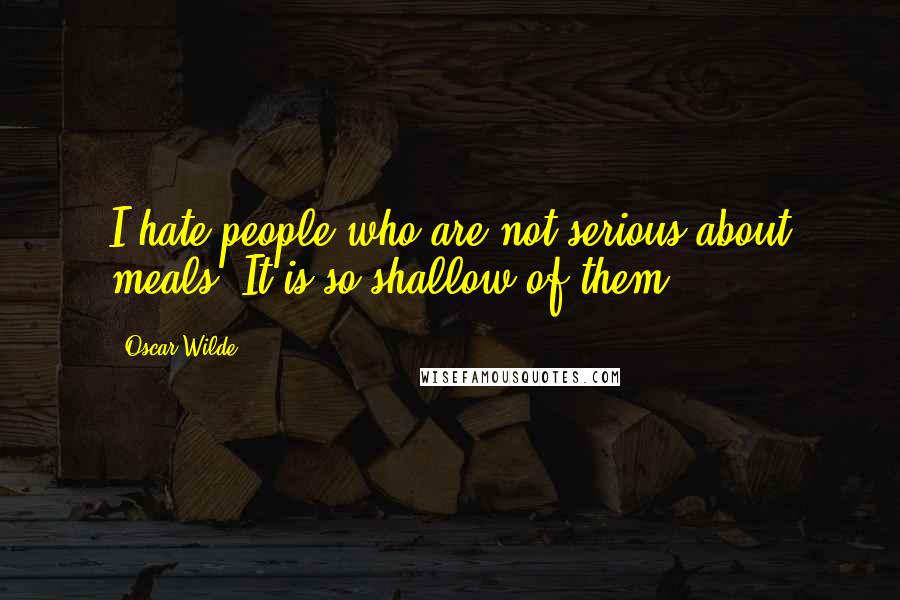 Oscar Wilde Quotes: I hate people who are not serious about meals. It is so shallow of them.