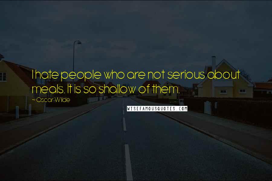 Oscar Wilde Quotes: I hate people who are not serious about meals. It is so shallow of them.