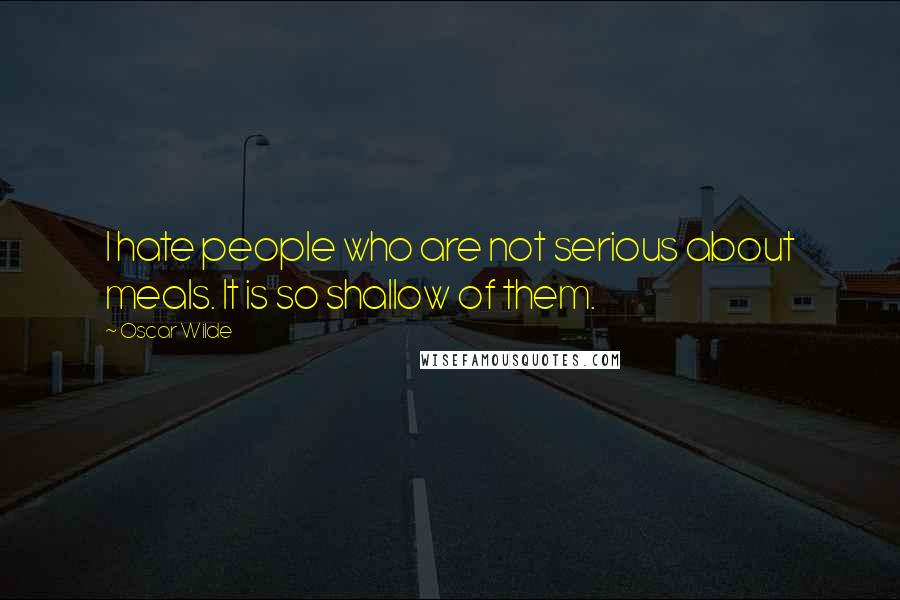 Oscar Wilde Quotes: I hate people who are not serious about meals. It is so shallow of them.