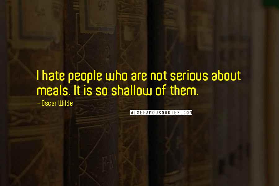 Oscar Wilde Quotes: I hate people who are not serious about meals. It is so shallow of them.