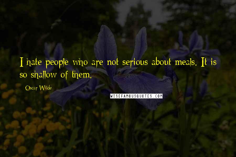 Oscar Wilde Quotes: I hate people who are not serious about meals. It is so shallow of them.