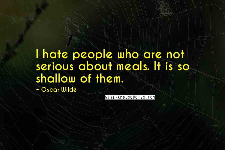 Oscar Wilde Quotes: I hate people who are not serious about meals. It is so shallow of them.