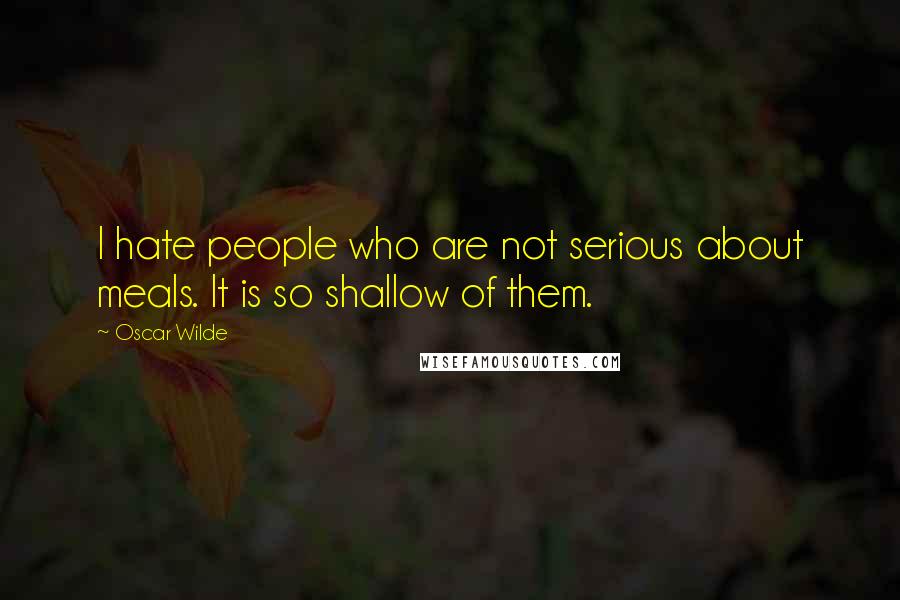 Oscar Wilde Quotes: I hate people who are not serious about meals. It is so shallow of them.